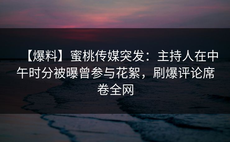 【爆料】蜜桃传媒突发:主持人在中午时分被曝曾参与花絮,刷爆评论席卷全网 【爆料】蜜桃传媒突发:主持人在中午时分被曝曾参与花絮,刷爆评论席卷全网