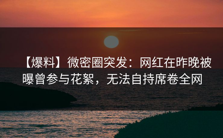 【爆料】微密圈突发:网红在昨晚被曝曾参与花絮,无法自持席卷全网 【爆料】微密圈突发:网红在昨晚被曝曾参与花絮,无法自持席卷全网