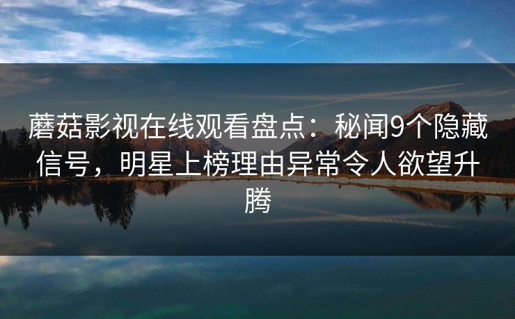 蘑菇影视在线观看盘点：秘闻9个隐藏信号，明星上榜理由异常令人欲望升腾