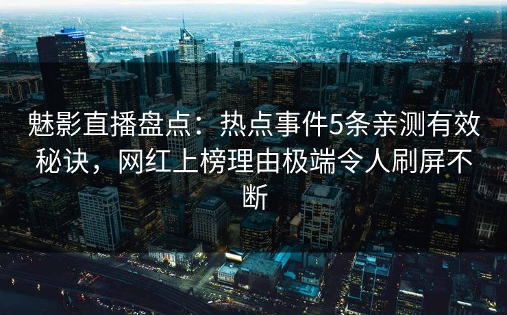 魅影直播盘点：热点事件5条亲测有效秘诀，网红上榜理由极端令人刷屏不断