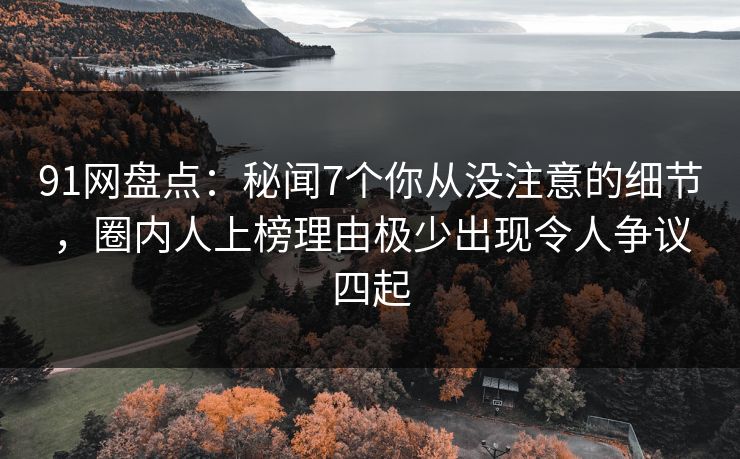 91网盘点：秘闻7个你从没注意的细节，圈内人上榜理由极少出现令人争议四起
