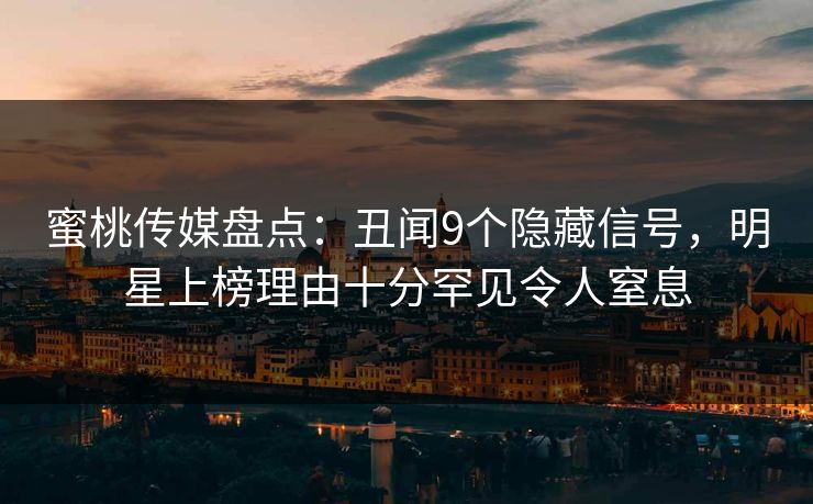 蜜桃传媒盘点：丑闻9个隐藏信号，明星上榜理由十分罕见令人窒息