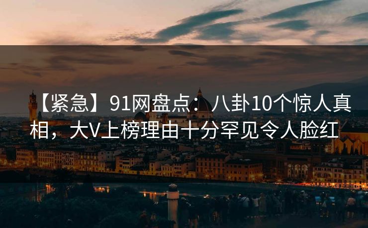 【紧急】91网盘点：八卦10个惊人真相，大V上榜理由十分罕见令人脸红