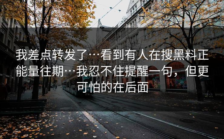 我差点转发了…看到有人在搜黑料正能量往期…我忍不住提醒一句，但更可怕的在后面