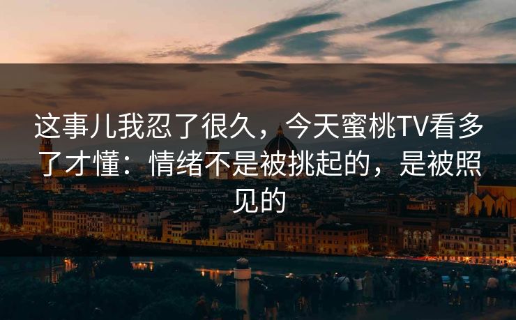 这事儿我忍了很久,今天蜜桃TV看多了才懂:情绪不是被挑起的,是被照见的 这事儿我忍了很久,今天蜜桃TV看多了才懂:情绪不是被挑起的,是被照见的