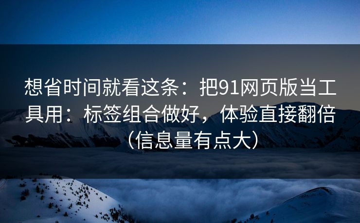 想省时间就看这条:把91网页版当工具用:标签组合做好,体验直接翻倍(信息量有点大) 想省时间就看这条:把91网页版当工具用:标签组合做好,体验直接翻倍(信息量有点大)