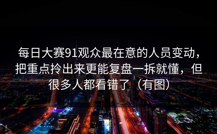 每日大赛91观众最在意的人员变动,把重点拎出来更能复盘一拆就懂,但很多人都看错了(有图) 每日大赛91观众最在意的人员变动,把重点拎出来更能复盘一拆就懂,但很多人都看错了(有图)