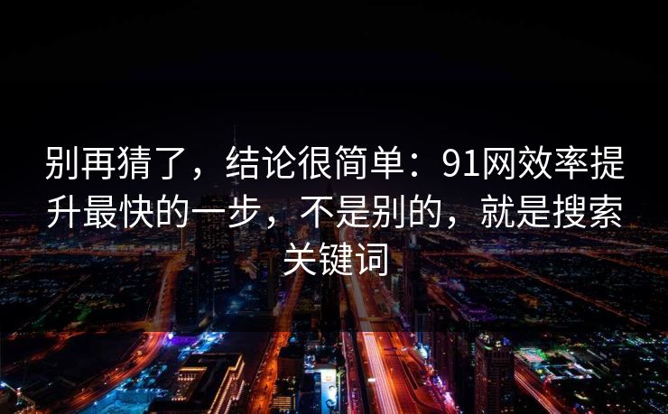 别再猜了,结论很简单:91网效率提升最快的一步,不是别的,就是搜索关键词 别再猜了,结论很简单:91网效率提升最快的一步,不是别的,就是搜索关键词