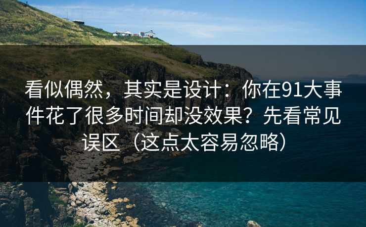看似偶然,其实是设计:你在91大事件花了很多时间却没效果?先看常见误区(这点太容易忽略) 看似偶然,其实是设计:你在91大事件花了很多时间却没效果?先看常见误区(这点太容易忽略)