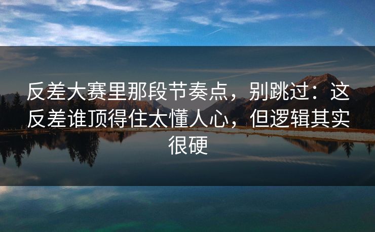 反差大赛里那段节奏点,别跳过:这反差谁顶得住太懂人心,但逻辑其实很硬 反差大赛里那段节奏点,别跳过:这反差谁顶得住太懂人心,但逻辑其实很硬