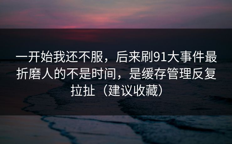 一开始我还不服,后来刷91大事件最折磨人的不是时间,是缓存管理反复拉扯(建议收藏) 一开始我还不服,后来刷91大事件最折磨人的不是时间,是缓存管理反复拉扯(建议收藏)