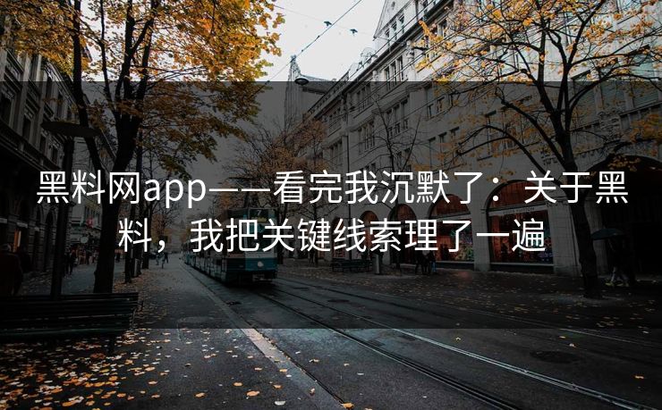 黑料网app——看完我沉默了：关于黑料，我把关键线索理了一遍