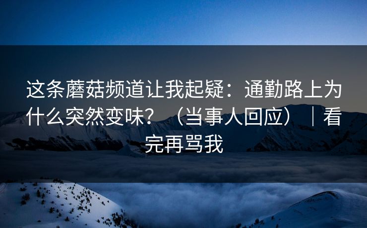 这条蘑菇频道让我起疑：通勤路上为什么突然变味？（当事人回应）｜看完再骂我