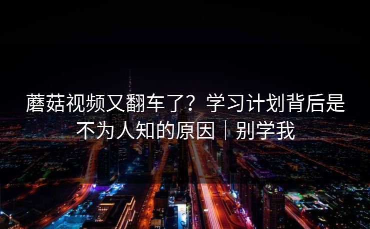 蘑菇视频又翻车了？学习计划背后是不为人知的原因｜别学我