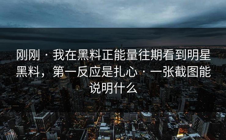 刚刚 · 我在黑料正能量往期看到明星黑料，第一反应是扎心 · 一张截图能说明什么