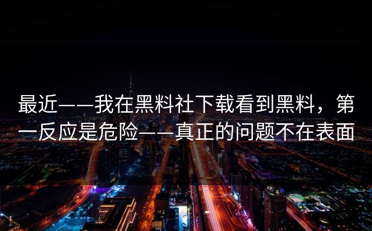 最近——我在黑料社下载看到黑料，第一反应是危险——真正的问题不在表面