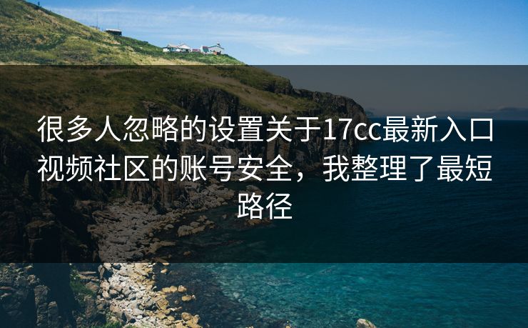 很多人忽略的设置关于17cc最新入口视频社区的账号安全，我整理了最短路径