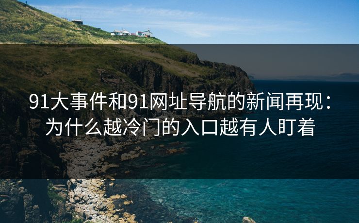 91大事件和91网址导航的新闻再现：为什么越冷门的入口越有人盯着