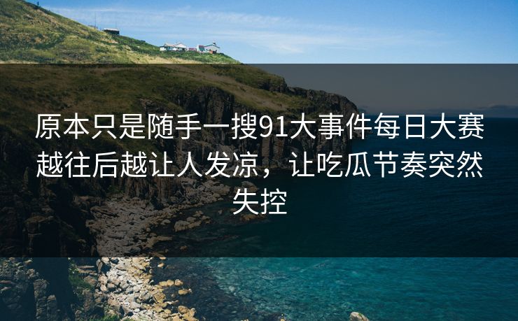 原本只是随手一搜91大事件每日大赛越往后越让人发凉,让吃瓜节奏突然失控 原本只是随手一搜91大事件每日大赛越往后越让人发凉,让吃瓜节奏突然失控