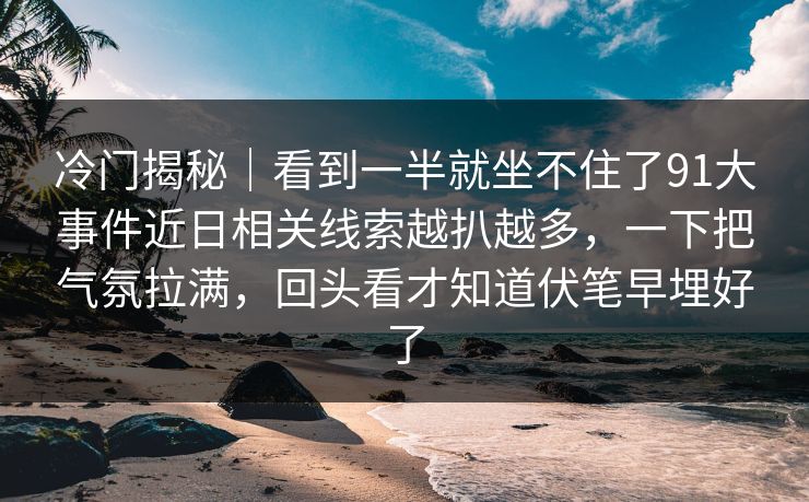冷门揭秘｜看到一半就坐不住了91大事件近日相关线索越扒越多，一下把气氛拉满，回头看才知道伏笔早埋好了