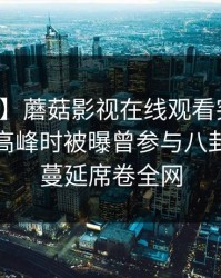 【爆料】蘑菇影视在线观看突发：网红在早高峰时被曝曾参与八卦，暧昧蔓延席卷全网