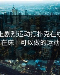 双人床上剧烈运动打扑克在线，双人在床上可以做的运动