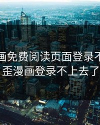 歪歪漫画免费阅读页面登录不了，歪歪漫画登录不上去了