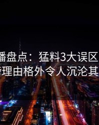 魅影直播盘点：猛料3大误区，大V上榜理由格外令人沉沦其中