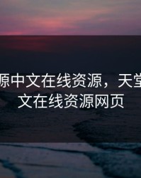 天堂资源中文在线资源，天堂资源中文在线资源网页