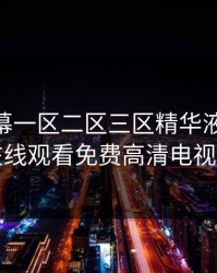 中文字幕一区二区三区精华液，4399在线观看免费高清电视剧