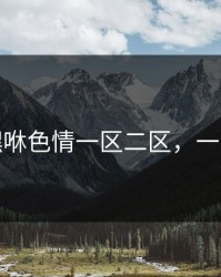 成人嘿咻色情一区二区，一区二区