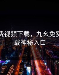 九幺免费视频下载，九幺免费视频下载神秘入口