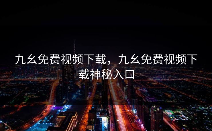 九幺免费视频下载，九幺免费视频下载神秘入口
