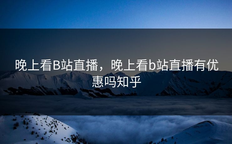 晚上看B站直播，晚上看b站直播有优惠吗知乎