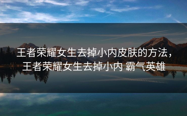 王者荣耀女生去掉小内皮肤的方法，王者荣耀女生去掉小内 霸气英雄