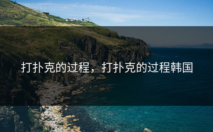 打扑克的过程,打扑克的过程韩国 打扑克的过程,打扑克的过程韩国