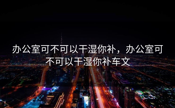 办公室可不可以干湿你补，办公室可不可以干湿你补车文