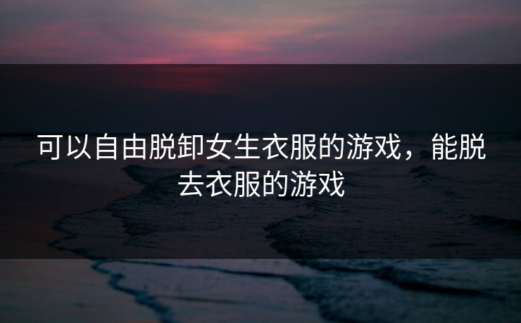 可以自由脱卸女生衣服的游戏，能脱去衣服的游戏