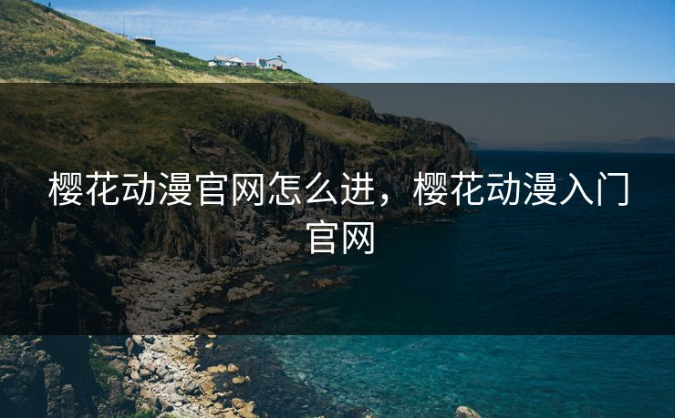 樱花动漫官网怎么进,樱花动漫入门官网 樱花动漫官网怎么进,樱花动漫入门官网
