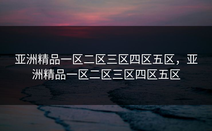 亚洲精品一区二区三区四区五区,亚洲精品一区二区三区四区五区 亚洲精品一区二区三区四区五区,亚洲精品一区二区三区四区五区
