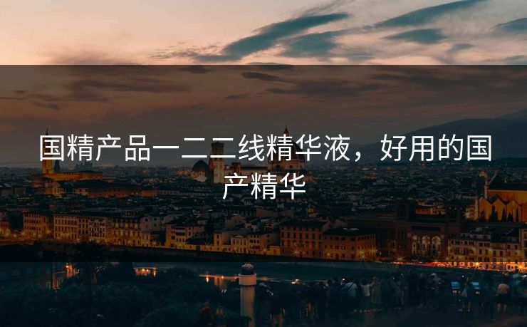 国精产品一二二线精华液，好用的国产精华