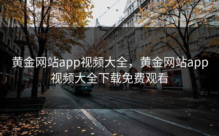 黄金网站app视频大全，黄金网站app视频大全下载免费观看