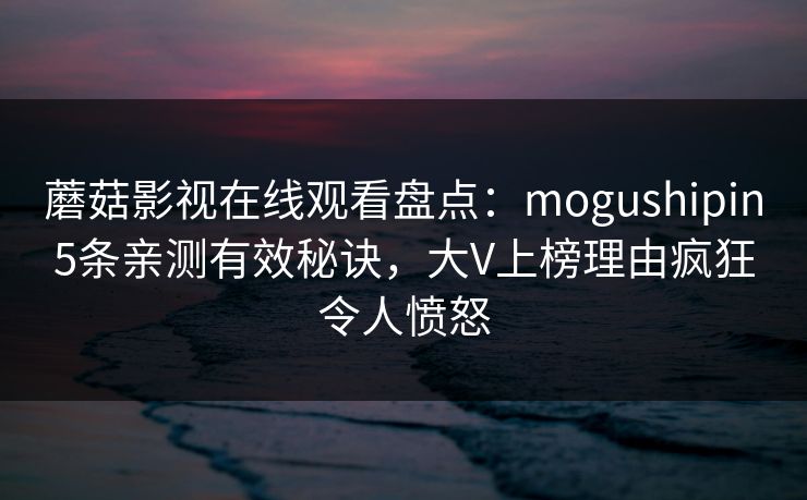 蘑菇影视在线观看盘点：mogushipin5条亲测有效秘诀，大V上榜理由疯狂令人愤怒