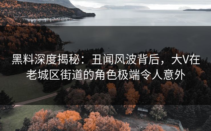 黑料深度揭秘:丑闻风波背后,大V在老城区街道的角色极端令人意外 黑料深度揭秘:丑闻风波背后,大V在老城区街道的角色极端令人意外