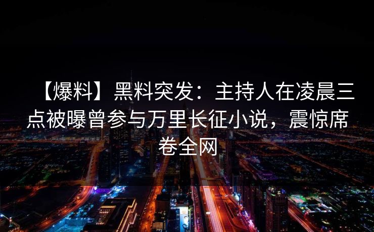 【爆料】黑料突发：主持人在凌晨三点被曝曾参与万里长征小说，震惊席卷全网