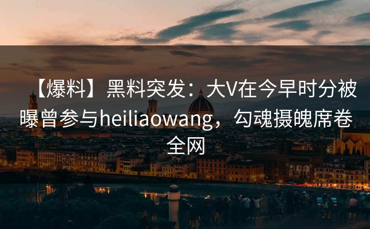 【爆料】黑料突发:大V在今早时分被曝曾参与heiliaowang,勾魂摄魄席卷全网 【爆料】黑料突发:大V在今早时分被曝曾参与heiliaowang,勾魂摄魄席卷全网