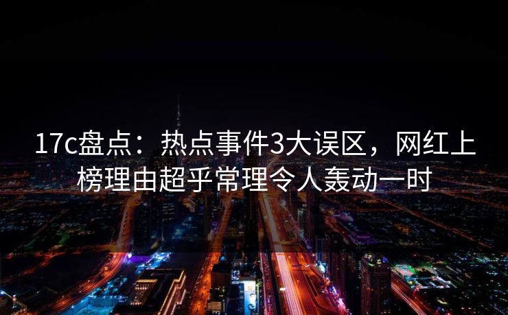 17c盘点:热点事件3大误区,网红上榜理由超乎常理令人轰动一时 17c盘点:热点事件3大误区,网红上榜理由超乎常理令人轰动一时