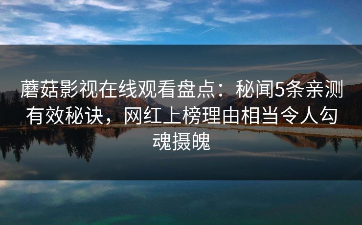 蘑菇影视在线观看盘点：秘闻5条亲测有效秘诀，网红上榜理由相当令人勾魂摄魄