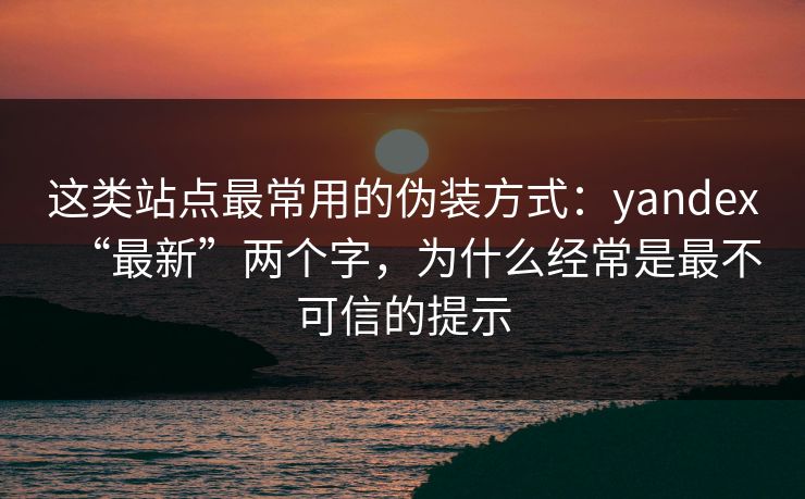 这类站点最常用的伪装方式：yandex“最新”两个字，为什么经常是最不可信的提示