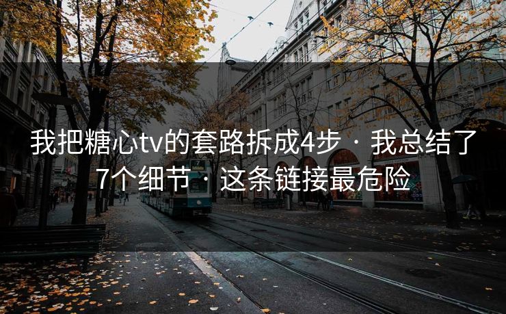 我把糖心tv的套路拆成4步 · 我总结了7个细节 · 这条链接最危险